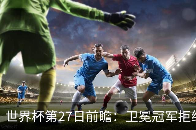 世界杯第27日前瞻：卫冕冠军拒绝翻车 梅西萨拉赫谁主沉浮