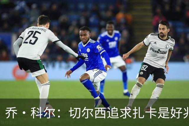 乔·科尔：切尔西追求扎卡是好兆头 库库鼓动恩佐转会我无法接受