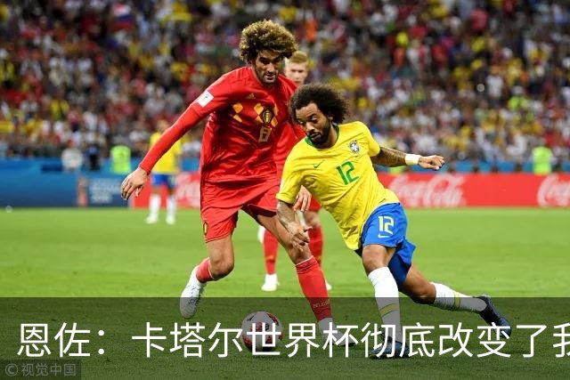 恩佐：卡塔尔世界杯彻底改变了我的足球生涯，本届目标赢得奖杯