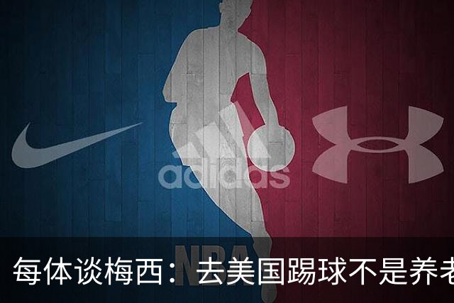 每体谈梅西：去美国踢球不是养老退役，他仍然充满饥饿感