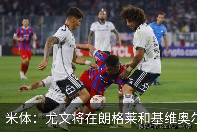 米体：尤文将在朗格莱&基维奥尔&苏塔洛中做选择
