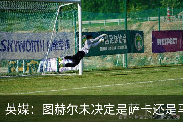英媒：图赫尔未决定是萨卡还是马杜埃凯首发，中卫斯通斯搭孔萨