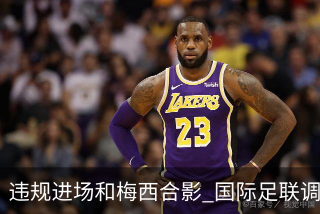 违规进场和梅西合影 国际足联调查网红撒盐哥