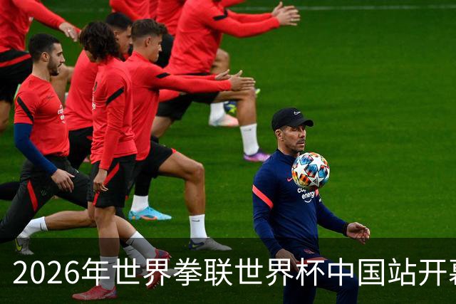2026年世界拳联世界杯中国站开幕 赛事首次落户中国