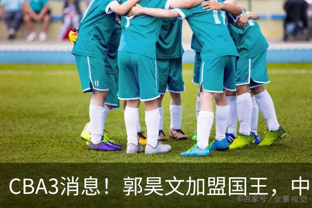 CBA3消息！郭昊文加盟国王，中国男篮抵达沈阳，杜锋观战粤BA！