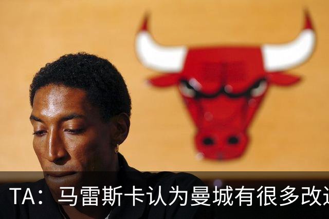 TA：马雷斯卡认为曼城有很多改进的地方 多名球员今夏可能离队